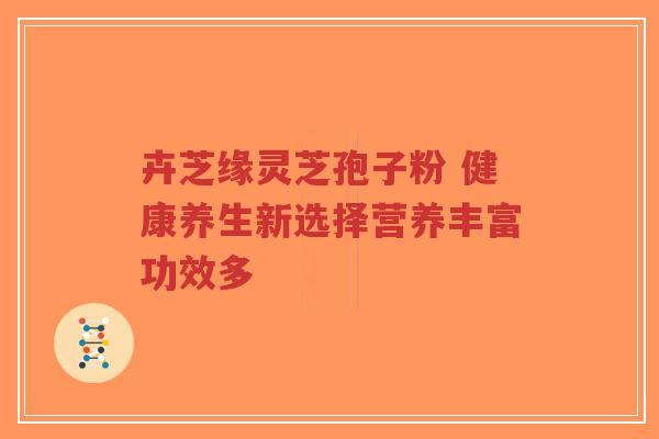 卉芝缘灵芝孢子粉 健康养生新选择营养丰富功效多-第1张图片-超越 卉芝缘灵芝孢子粉 健康养生新选择营养丰富功效多-第1张图片-超越