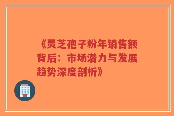 《灵芝孢子粉年销售额背后:市场潜力与发展趋势深度剖析》-第1张图片-超越 《灵芝孢子粉年销售额背后:市场潜力与发展趋势深度剖析》-第1张图片-超越