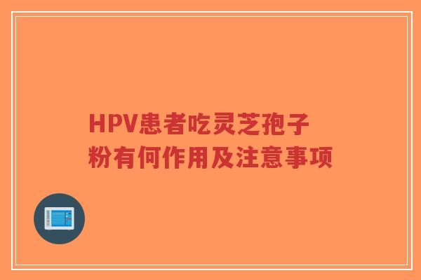 HPV患者吃灵芝孢子粉有何作用及注意事项-第1张图片-超越 HPV患者吃灵芝孢子粉有何作用及注意事项-第1张图片-超越