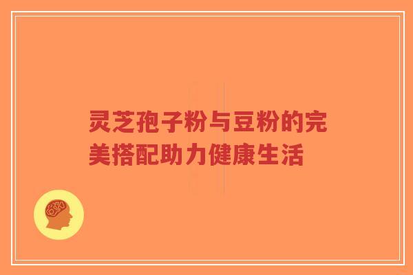 灵芝孢子粉与豆粉的完美搭配助力健康生活-第1张图片-超越 灵芝孢子粉与豆粉的完美搭配助力健康生活-第1张图片-超越