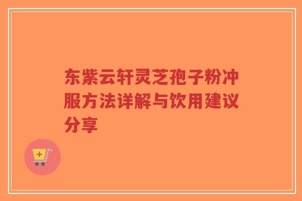 东紫云轩灵芝孢子粉冲服方法详解与饮用建议分享-第1张图片-超越 东紫云轩灵芝孢子粉冲服方法详解与饮用建议分享-第1张图片-超越