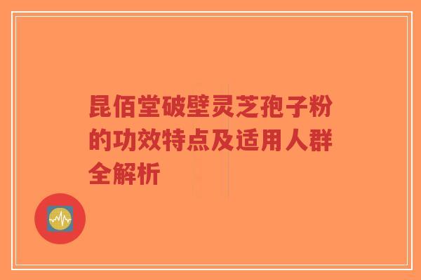 昆佰堂破壁灵芝孢子粉的功效特点及适用人群全解析-第1张图片-超越 昆佰堂破壁灵芝孢子粉的功效特点及适用人群全解析-第1张图片-超越