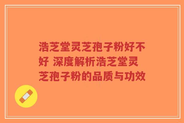 浩芝堂灵芝孢子粉好不好 深度解析浩芝堂灵芝孢子粉的品质与功效-第1张图片-超越 浩芝堂灵芝孢子粉好不好 深度解析浩芝堂灵芝孢子粉的品质与功效-第1张图片-超越