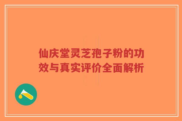 仙庆堂灵芝孢子粉的功效与真实评价全面解析-第1张图片-超越