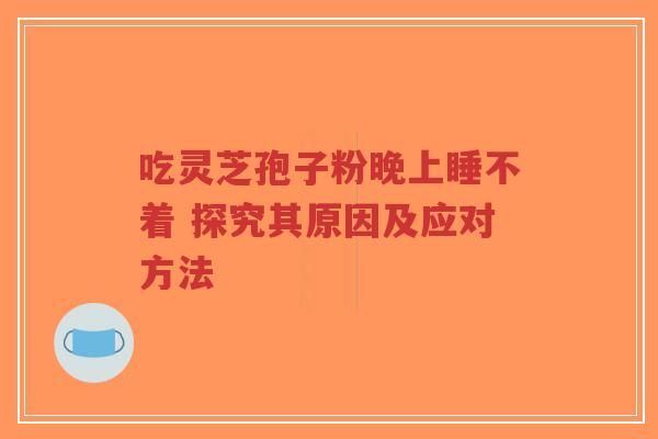 吃灵芝孢子粉晚上睡不着 探究其原因及应对方法-第1张图片-超越 吃灵芝孢子粉晚上睡不着 探究其原因及应对方法-第1张图片-超越