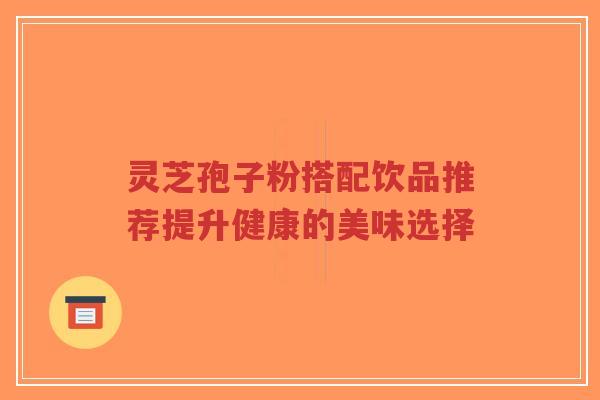 灵芝孢子粉搭配饮品推荐提升健康的美味选择-第1张图片-超越 灵芝孢子粉搭配饮品推荐提升健康的美味选择-第1张图片-超越