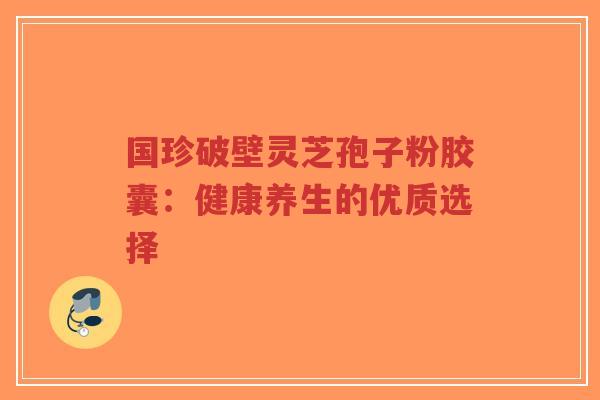 国珍破壁灵芝孢子粉胶囊:健康养生的优质选择-第1张图片-超越 国珍破壁灵芝孢子粉胶囊:健康养生的优质选择-第1张图片-超越