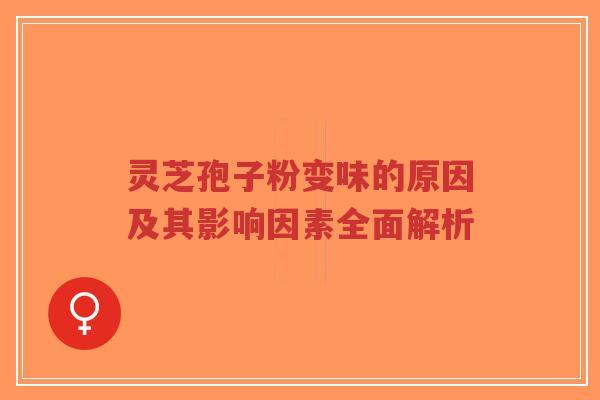 灵芝孢子粉变味的原因及其影响因素全面解析-第1张图片-超越 灵芝孢子粉变味的原因及其影响因素全面解析-第1张图片-超越