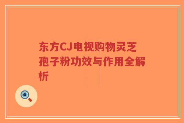 东方CJ电视购物灵芝孢子粉功效与作用全解析-第1张图片-超越 东方CJ电视购物灵芝孢子粉功效与作用全解析-第1张图片-超越