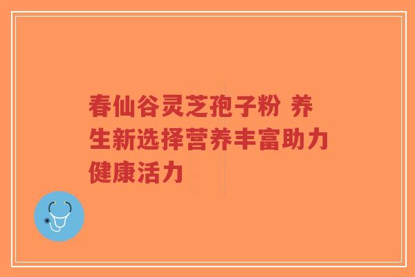 春仙谷灵芝孢子粉 养生新选择营养丰富助力健康活力-第1张图片-超越 春仙谷灵芝孢子粉 养生新选择营养丰富助力健康活力-第1张图片-超越