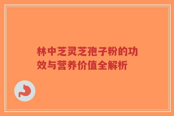 林中芝灵芝孢子粉的功效与营养价值全解析-第1张图片-超越 林中芝灵芝孢子粉的功效与营养价值全解析-第1张图片-超越
