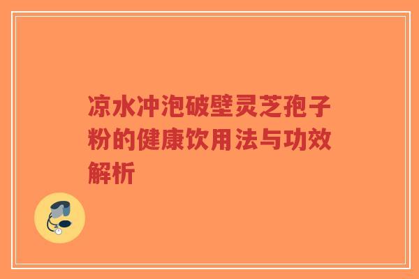 凉水冲泡破壁灵芝孢子粉的健康饮用法与功效解析-第1张图片-超越 凉水冲泡破壁灵芝孢子粉的健康饮用法与功效解析-第1张图片-超越