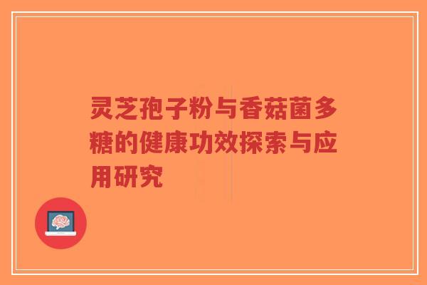 灵芝孢子粉与香菇菌多糖的健康功效探索与应用研究-第1张图片-超越
