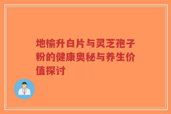 地榆升白片与灵芝孢子粉的健康奥秘与养生价值探讨-第1张图片-超越 地榆升白片与灵芝孢子粉的健康奥秘与养生价值探讨-第1张图片-超越