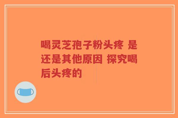 喝灵芝孢子粉头疼 是还是其他原因 探究喝后头疼的-第1张图片-超越 喝灵芝孢子粉头疼 是还是其他原因 探究喝后头疼的-第1张图片-超越