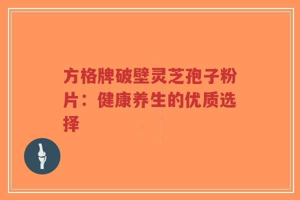 方格牌破壁灵芝孢子粉片:健康养生的优质选择-第1张图片-超越 方格牌破壁灵芝孢子粉片:健康养生的优质选择-第1张图片-超越