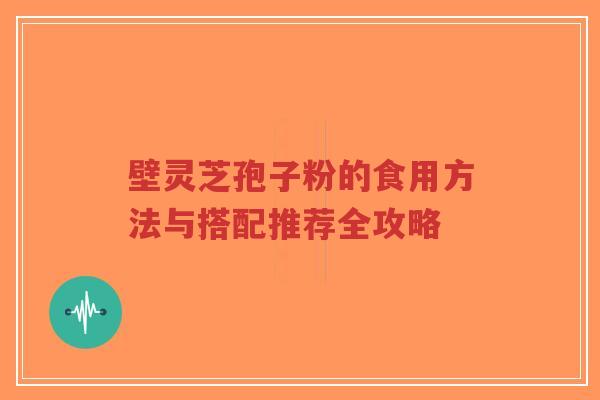 壁灵芝孢子粉的食用方法与搭配推荐全攻略-第1张图片-超越