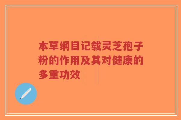 本草纲目记载灵芝孢子粉的作用及其对健康的多重功效-第1张图片-超越 本草纲目记载灵芝孢子粉的作用及其对健康的多重功效-第1张图片-超越