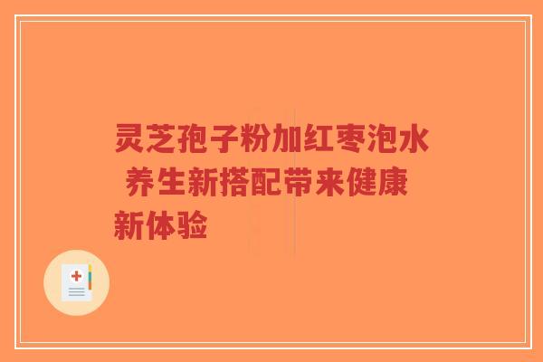 灵芝孢子粉加红枣泡水 养生新搭配带来健康新体验-第1张图片-超越 灵芝孢子粉加红枣泡水 养生新搭配带来健康新体验-第1张图片-超越