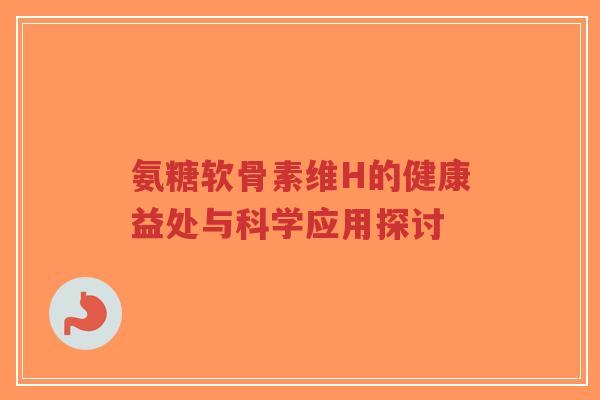氨糖软骨素维H的健康益处与科学应用探讨-第1张图片-超越 氨糖软骨素维H的健康益处与科学应用探讨-第1张图片-超越