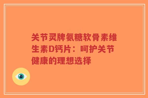 关节灵牌氨糖软骨素维生素D钙片:呵护关节健康的理想选择-第1张图片-超越 关节灵牌氨糖软骨素维生素D钙片:呵护关节健康的理想选择-第1张图片-超越