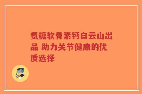 氨糖软骨素钙白云山出品 助力关节健康的优质选择-第1张图片-超越 氨糖软骨素钙白云山出品 助力关节健康的优质选择-第1张图片-超越