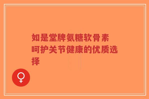 如是堂牌氨糖软骨素 呵护关节健康的优质选择-第1张图片-超越 如是堂牌氨糖软骨素 呵护关节健康的优质选择-第1张图片-超越