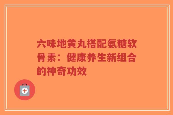 六味地黄丸搭配氨糖软骨素:健康养生新组合的神奇功效-第1张图片-超越 六味地黄丸搭配氨糖软骨素:健康养生新组合的神奇功效-第1张图片-超越