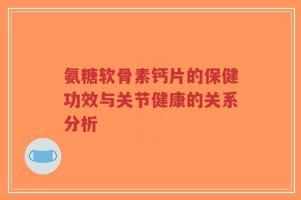 氨糖软骨素钙片的保健功效与关节健康的关系分析-第1张图片-超越 氨糖软骨素钙片的保健功效与关节健康的关系分析-第1张图片-超越