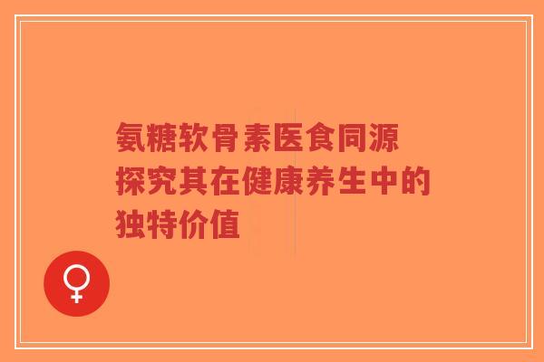 氨糖软骨素医食同源 探究其在健康养生中的独特价值-第1张图片-超越 氨糖软骨素医食同源 探究其在健康养生中的独特价值-第1张图片-超越