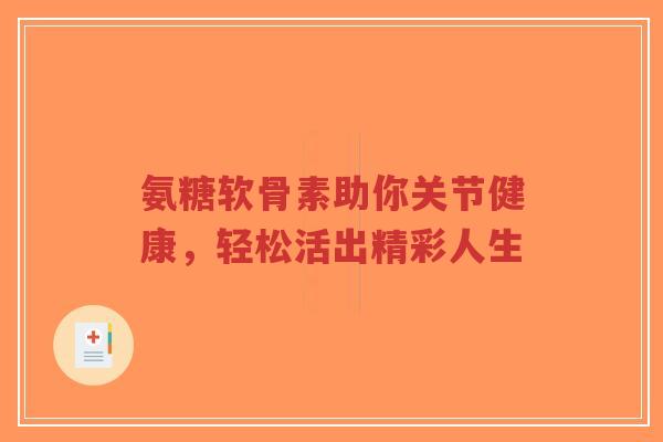 氨糖软骨素助你关节健康,轻松活出精彩人生-第1张图片-超越 氨糖软骨素助你关节健康,轻松活出精彩人生-第1张图片-超越