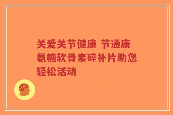 关爱关节健康 节通康氨糖软骨素碎补片助您轻松活动-第1张图片-超越 关爱关节健康 节通康氨糖软骨素碎补片助您轻松活动-第1张图片-超越