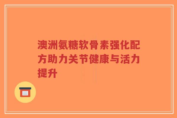 澳洲氨糖软骨素强化配方助力关节健康与活力提升-第1张图片-超越 澳洲氨糖软骨素强化配方助力关节健康与活力提升-第1张图片-超越