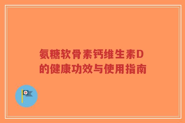 氨糖软骨素钙维生素D的健康功效与使用指南-第1张图片-超越 氨糖软骨素钙维生素D的健康功效与使用指南-第1张图片-超越
