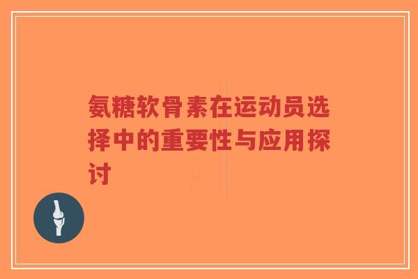 氨糖软骨素在运动员选择中的重要性与应用探讨-第1张图片-超越 氨糖软骨素在运动员选择中的重要性与应用探讨-第1张图片-超越