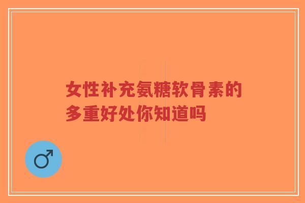 女性补充氨糖软骨素的多重好处你知道吗-第1张图片-超越 女性补充氨糖软骨素的多重好处你知道吗-第1张图片-超越