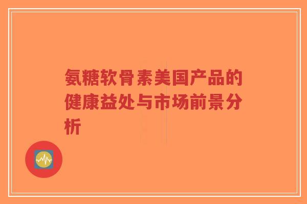 氨糖软骨素美国产品的健康益处与市场前景分析-第1张图片-超越 氨糖软骨素美国产品的健康益处与市场前景分析-第1张图片-超越