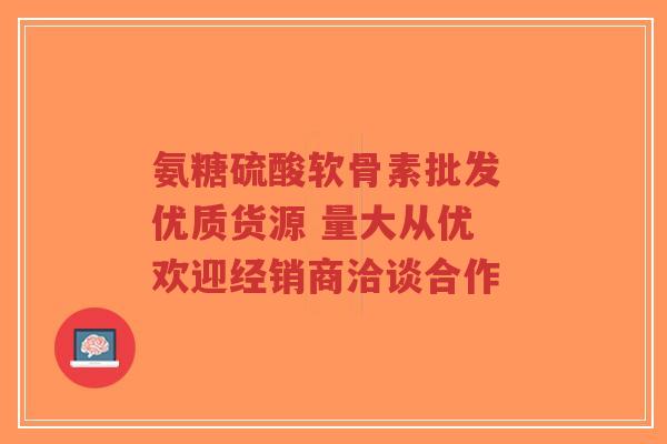 氨糖硫酸软骨素批发 优质货源 量大从优 欢迎经销商洽谈合作-第1张图片-超越
