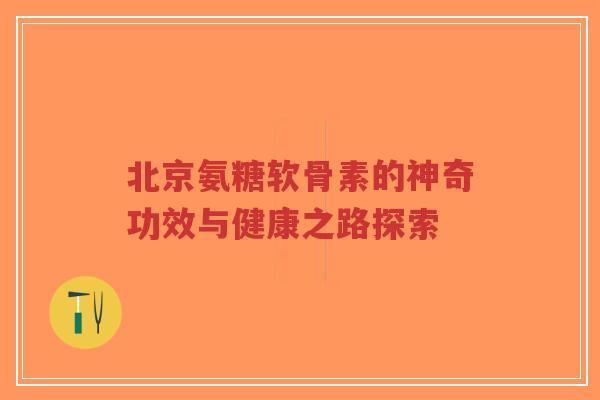 北京氨糖软骨素的神奇功效与健康之路探索-第1张图片-超越 北京氨糖软骨素的神奇功效与健康之路探索-第1张图片-超越