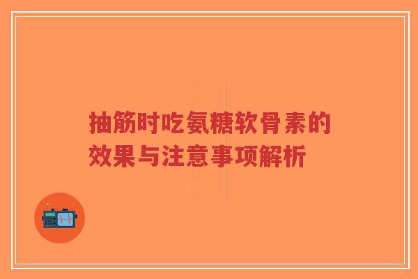 抽筋时吃氨糖软骨素的效果与注意事项解析-第1张图片-超越