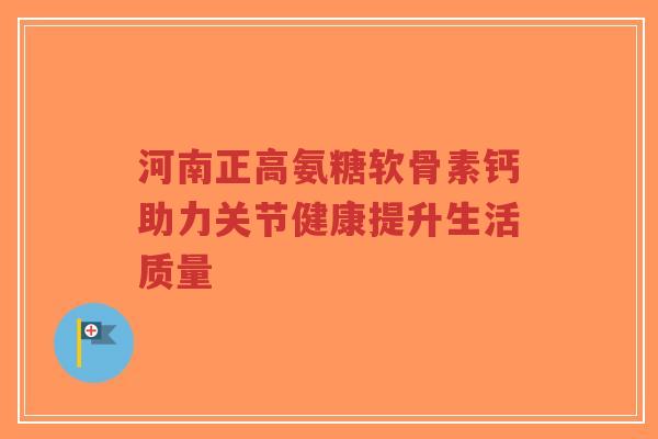 河南正高氨糖软骨素钙助力关节健康提升生活质量-第1张图片-超越 河南正高氨糖软骨素钙助力关节健康提升生活质量-第1张图片-超越
