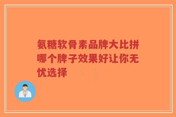 氨糖软骨素品牌大比拼哪个牌子效果好让你无忧选择-第1张图片-超越 氨糖软骨素品牌大比拼哪个牌子效果好让你无忧选择-第1张图片-超越