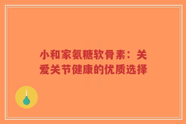 小和家氨糖软骨素:关爱关节健康的优质选择-第1张图片-超越 小和家氨糖软骨素:关爱关节健康的优质选择-第1张图片-超越