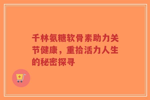 千林氨糖软骨素助力关节健康,重拾活力人生的秘密探寻-第1张图片-超越 千林氨糖软骨素助力关节健康,重拾活力人生的秘密探寻-第1张图片-超越