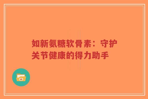 如新氨糖软骨素:守护关节健康的得力助手-第1张图片-超越 如新氨糖软骨素:守护关节健康的得力助手-第1张图片-超越
