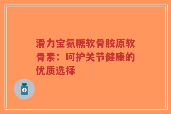 滑力宝氨糖软骨胶原软骨素:呵护关节健康的优质选择-第1张图片-超越 滑力宝氨糖软骨胶原软骨素:呵护关节健康的优质选择-第1张图片-超越