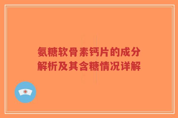 氨糖软骨素钙片的成分解析及其含糖情况详解-第1张图片-超越
