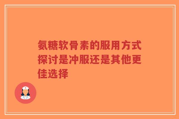 氨糖软骨素的服用方式探讨是冲服还是其他更佳选择-第1张图片-超越 氨糖软骨素的服用方式探讨是冲服还是其他更佳选择-第1张图片-超越