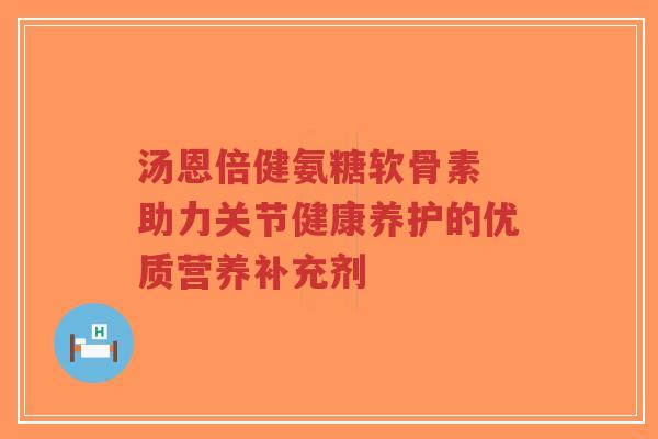 汤恩倍健氨糖软骨素 助力关节健康养护的优质营养补充剂-第1张图片-超越 汤恩倍健氨糖软骨素 助力关节健康养护的优质营养补充剂-第1张图片-超越