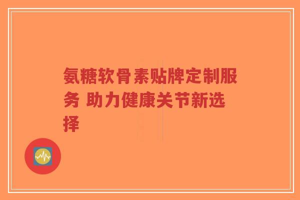 氨糖软骨素贴牌定制服务 助力健康关节新选择-第1张图片-超越 氨糖软骨素贴牌定制服务 助力健康关节新选择-第1张图片-超越